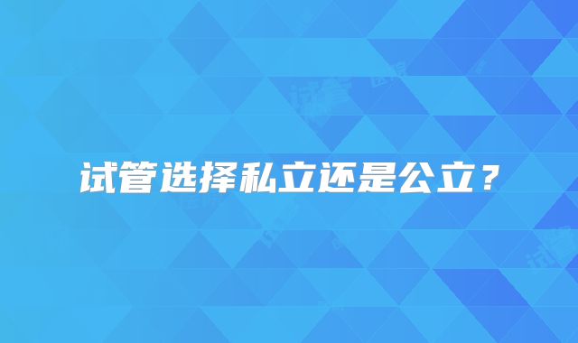 试管选择私立还是公立？