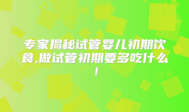 专家揭秘试管婴儿初期饮食,做试管初期要多吃什么！
