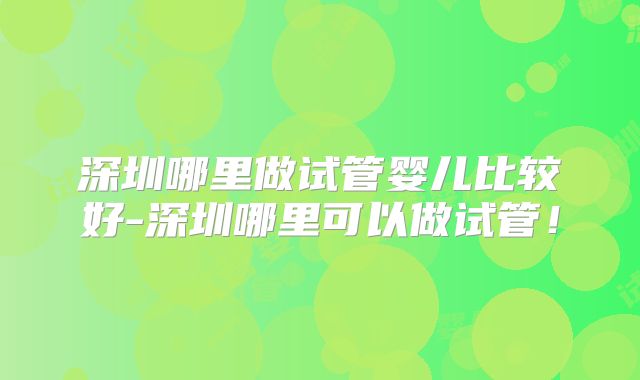 深圳哪里做试管婴儿比较好-深圳哪里可以做试管！