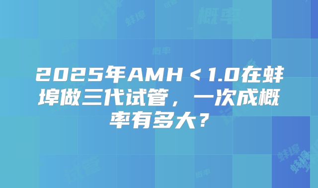 2025年AMH＜1.0在蚌埠做三代试管，一次成概率有多大？