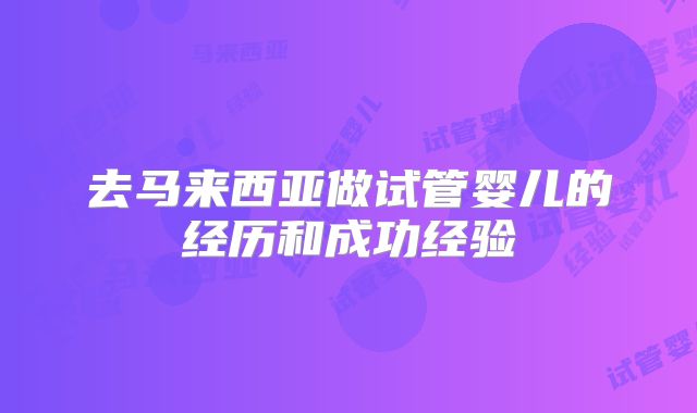 去马来西亚做试管婴儿的经历和成功经验