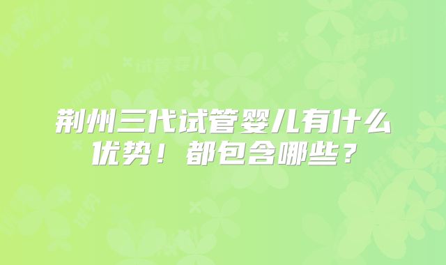 荆州三代试管婴儿有什么优势！都包含哪些？