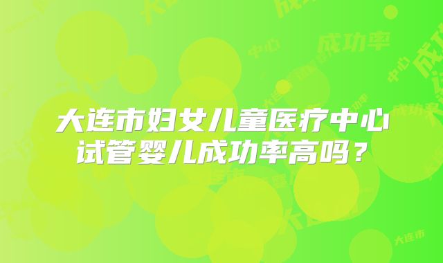 大连市妇女儿童医疗中心试管婴儿成功率高吗？