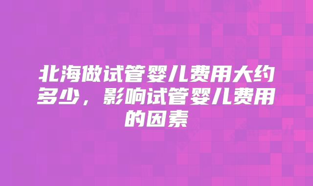 北海做试管婴儿费用大约多少，影响试管婴儿费用的因素