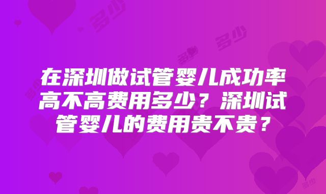 在深圳做试管婴儿成功率高不高费用多少?深圳试管婴儿的费用贵不贵?