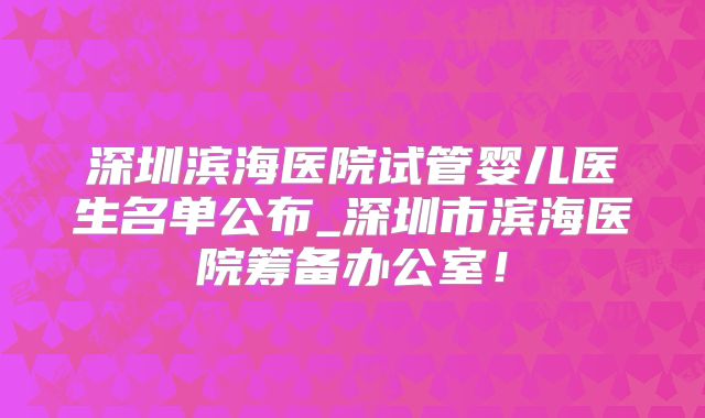 深圳滨海医院试管婴儿医生名单公布_深圳市滨海医院筹备办公室！