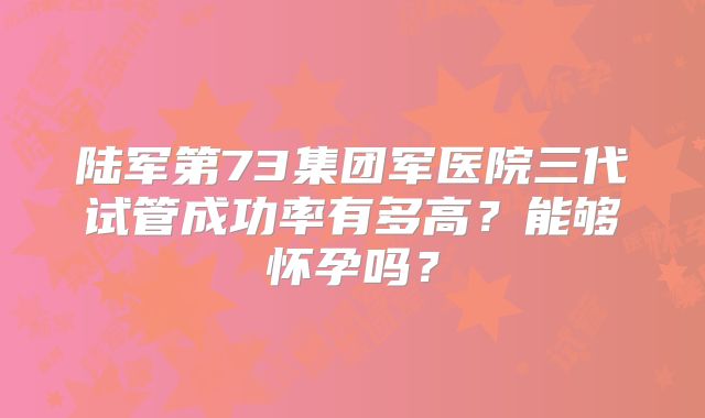 陆军第73集团军医院三代试管成功率有多高?能够怀孕吗?