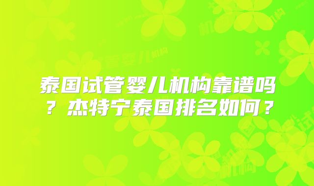 泰国试管婴儿机构靠谱吗？杰特宁泰国排名如何？