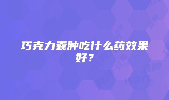 巧克力囊肿吃什么药效果好？