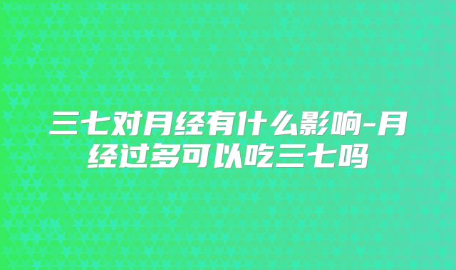 三七对月经有什么影响-月经过多可以吃三七吗