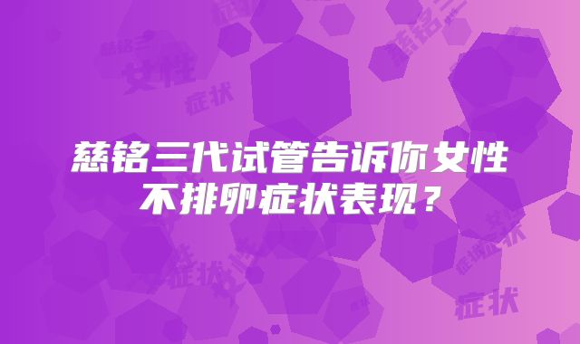 慈铭三代试管告诉你女性不排卵症状表现？