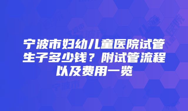 宁波市妇幼儿童医院试管生子多少钱?附试管流程以及费用一览