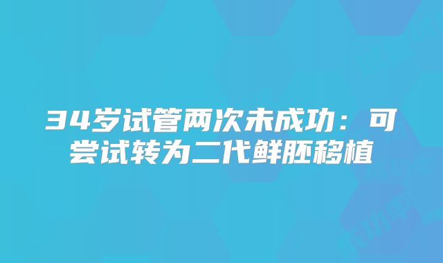 34岁试管两次未成功:可尝试转为二代鲜胚移植