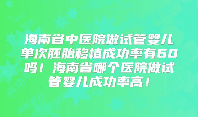 海南省中医院做试管婴儿单次胚胎移植成功率有60吗！海南省哪个医院做试管婴儿成功率高！
