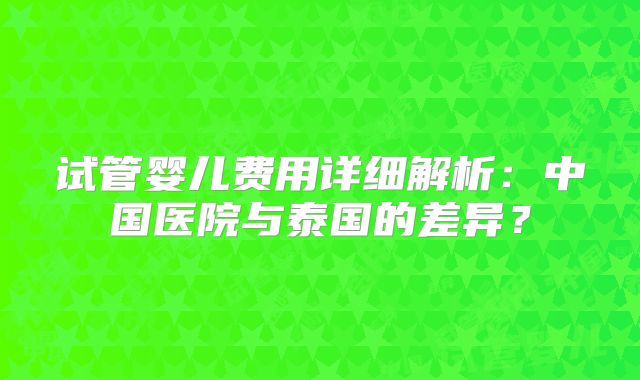 试管婴儿费用详细解析：中国医院与泰国的差异？