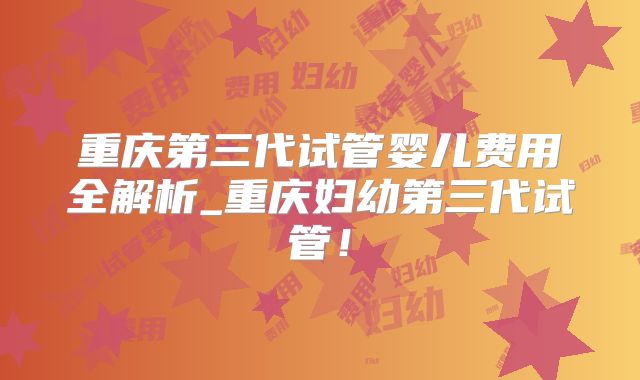 重庆第三代试管婴儿费用全解析_重庆妇幼第三代试管！