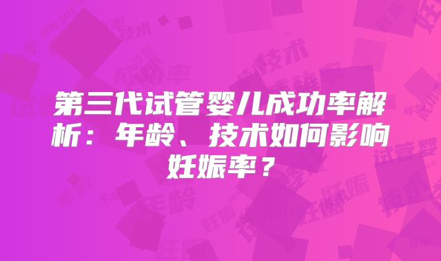 第三代试管婴儿成功率解析：年龄、技术如何影响妊娠率？