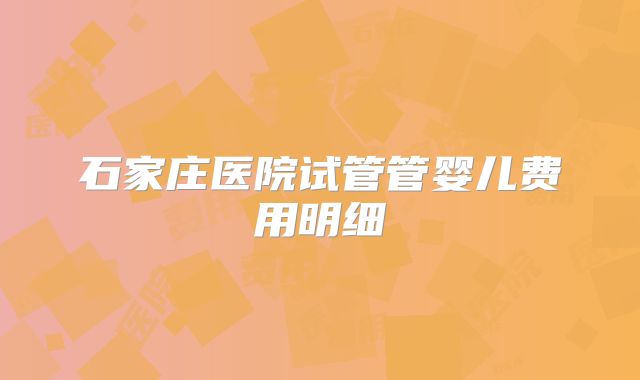 石家庄医院试管管婴儿费用明细