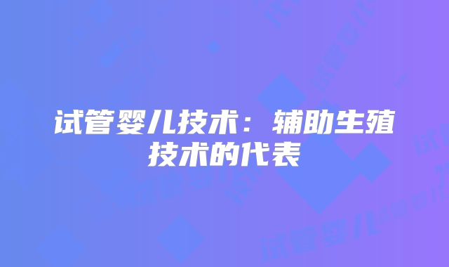试管婴儿技术:辅助生殖技术的代表