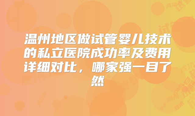 温州地区做试管婴儿技术的私立医院成功率及费用详细对比，哪家强一目了然