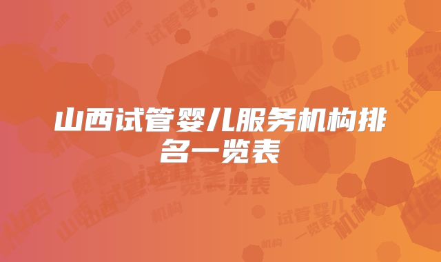 山西试管婴儿服务机构排名一览表