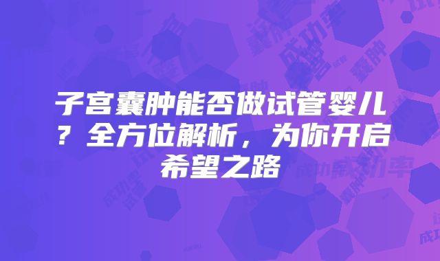 子宫囊肿能否做试管婴儿？全方位解析，为你开启希望之路