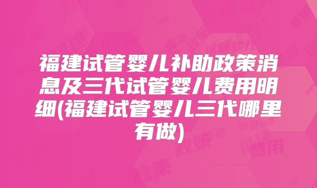福建试管婴儿补助政策消息及三代试管婴儿费用明细(福建试管婴儿三代哪里有做)