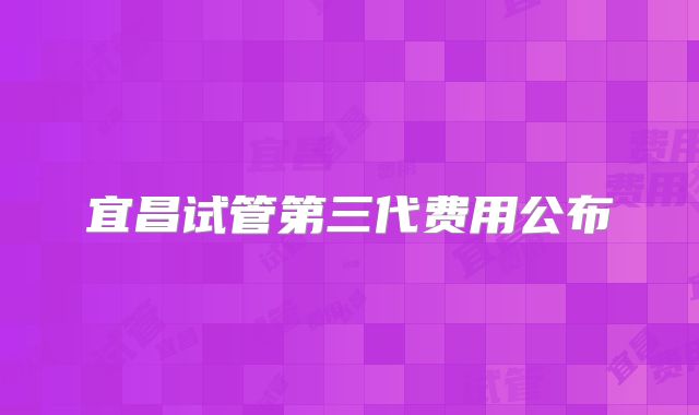 宜昌试管第三代费用公布