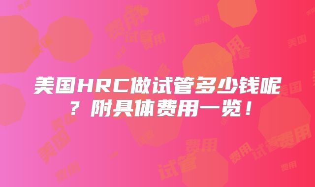 美国HRC做试管多少钱呢？附具体费用一览！