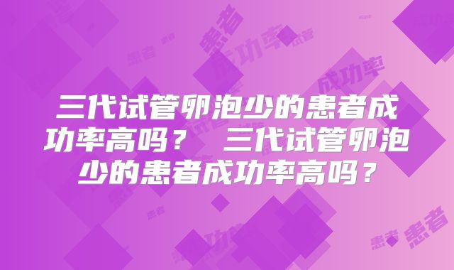 三代试管卵泡少的患者成功率高吗？ 三代试管卵泡少的患者成功率高吗？