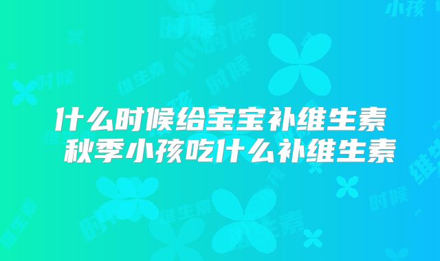 什么时候给宝宝补维生素 秋季小孩吃什么补维生素