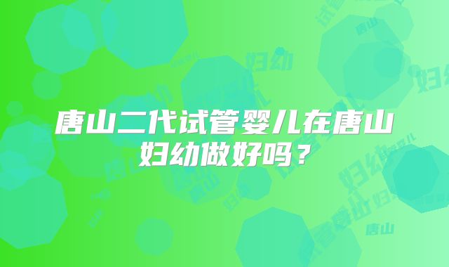 唐山二代试管婴儿在唐山妇幼做好吗？