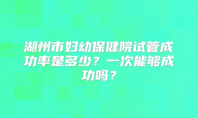 湖州市妇幼保健院试管成功率是多少?一次能够成功吗?
