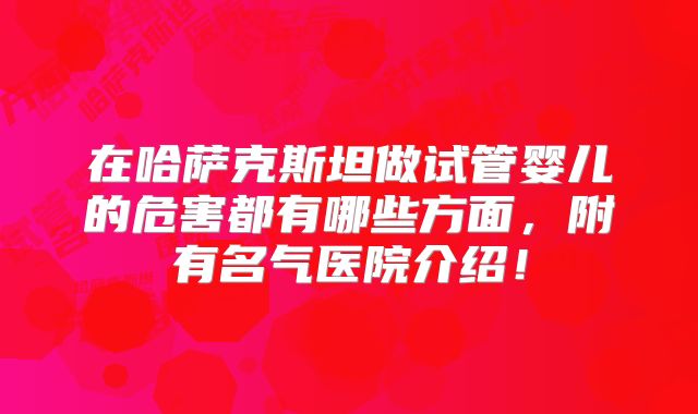 在哈萨克斯坦做试管婴儿的危害都有哪些方面，附有名气医院介绍！