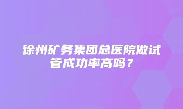 徐州矿务集团总医院做试管成功率高吗？