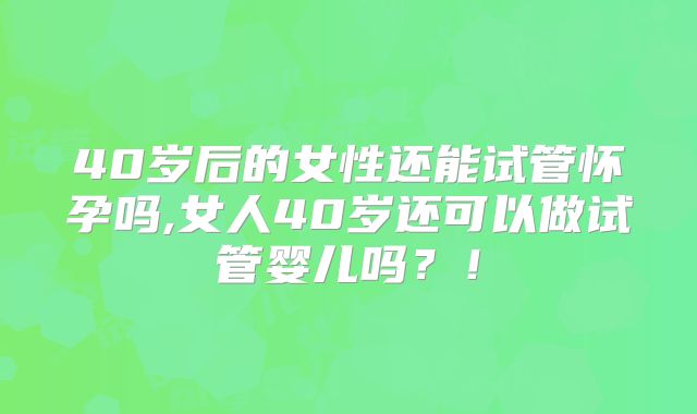 40岁后的女性还能试管怀孕吗,女人40岁还可以做试管婴儿吗?!