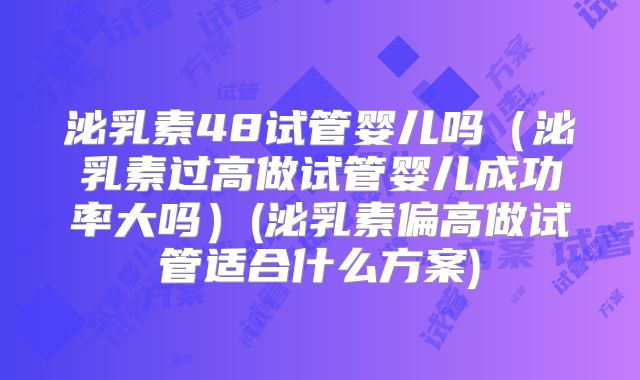 泌乳素48试管婴儿吗（泌乳素过高做试管婴儿成功率大吗）(泌乳素偏高做试管适合什么方案)