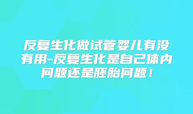 反复生化做试管婴儿有没有用-反复生化是自己体内问题还是胚胎问题!