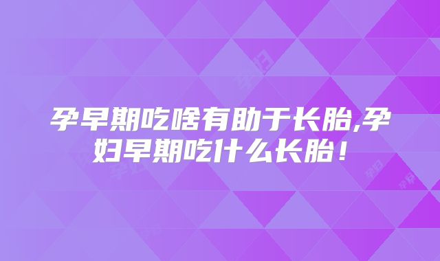 孕早期吃啥有助于长胎,孕妇早期吃什么长胎！
