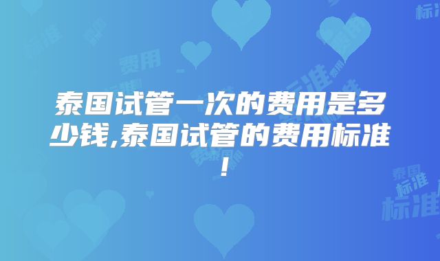泰国试管一次的费用是多少钱,泰国试管的费用标准!