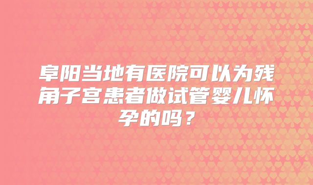 阜阳当地有医院可以为残角子宫患者做试管婴儿怀孕的吗?