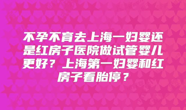 不孕不育去上海一妇婴还是红房子医院做试管婴儿更好?上海第一妇婴和红房子看胎停?
