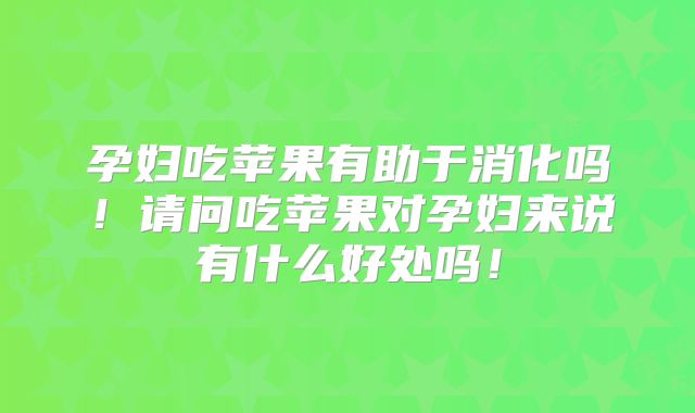 孕妇吃苹果有助于消化吗！请问吃苹果对孕妇来说有什么好处吗！
