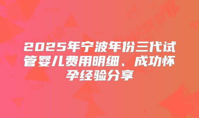 2025年宁波年份三代试管婴儿费用明细、成功怀孕经验分享