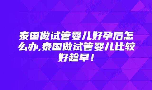 泰国做试管婴儿好孕后怎么办,泰国做试管婴儿比较好趁早！