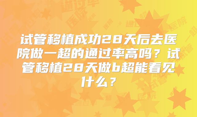 试管移植成功28天后去医院做一超的通过率高吗？试管移植28天做b超能看见什么？