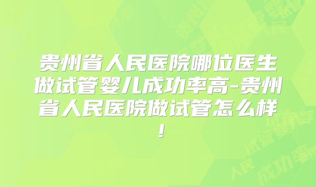 贵州省人民医院哪位医生做试管婴儿成功率高-贵州省人民医院做试管怎么样!