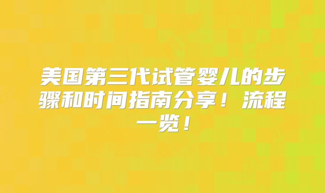 美国第三代试管婴儿的步骤和时间指南分享！流程一览！