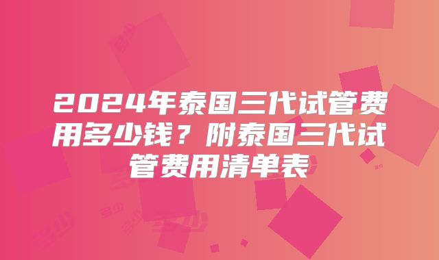 2024年泰国三代试管费用多少钱?附泰国三代试管费用清单表