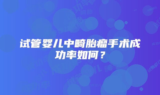 试管婴儿中畸胎瘤手术成功率如何？